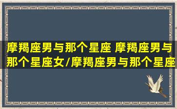 摩羯座男与那个星座 摩羯座男与那个星座女/摩羯座男与那个星座 摩羯座男与那个星座女-我的网站